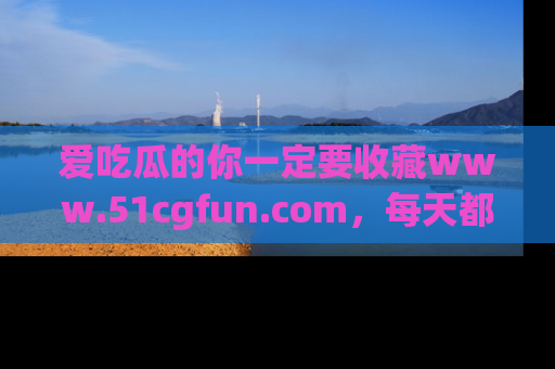 爱吃瓜的你一定要收藏www.51cgfun.com，每天都能发布精彩点评！