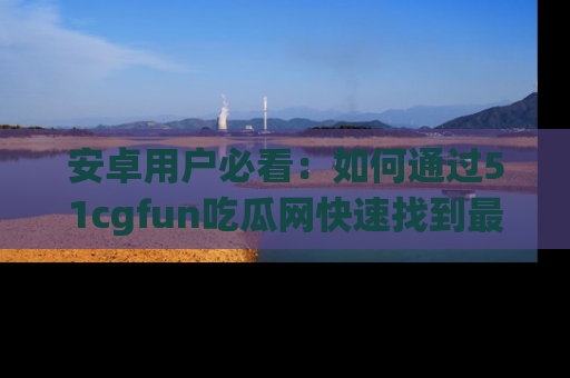安卓用户必看：如何通过51cgfun吃瓜网快速找到最新链接？
