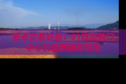 安卓贤者必看：51吃瓜热门中心的最新趣味信息
