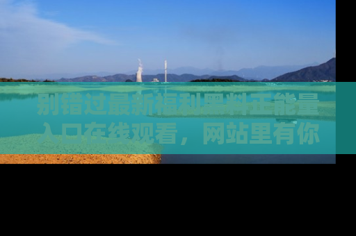 别错过最新福利黑料正能量入口在线观看，网站里有你想看的所有秘密！