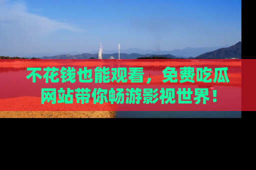 不花钱也能观看，免费吃瓜网站带你畅游影视世界！