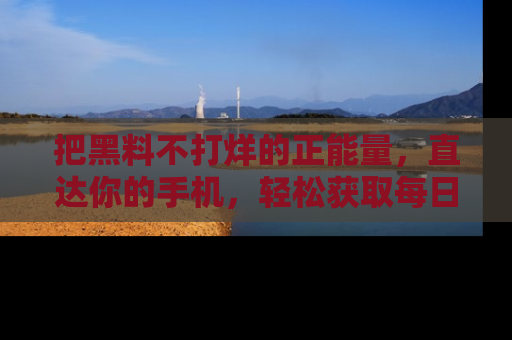 把黑料不打烊的正能量，直达你的手机，轻松获取每日新鲜八卦！