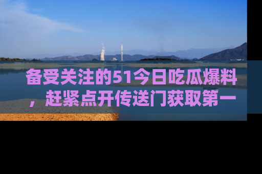 备受关注的51今日吃瓜爆料，赶紧点开传送门获取第一手消息！