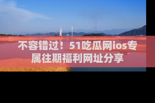 不容错过！51吃瓜网ios专属往期福利网址分享