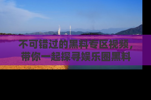 不可错过的黑料专区视频，带你一起探寻娱乐圈黑料
