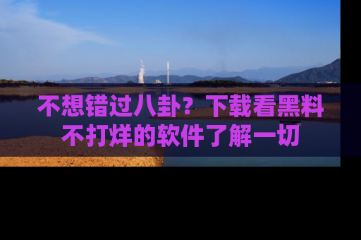 不想错过八卦？下载看黑料不打烊的软件了解一切