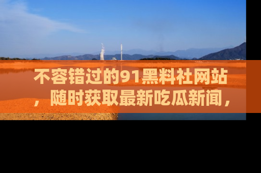 不容错过的91黑料社网站，随时获取最新吃瓜新闻，留意91黑料社的动态更新！