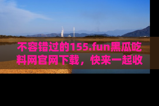 不容错过的155.fun黑瓜吃料网官网下载，快来一起收藏吃瓜新动态吧！