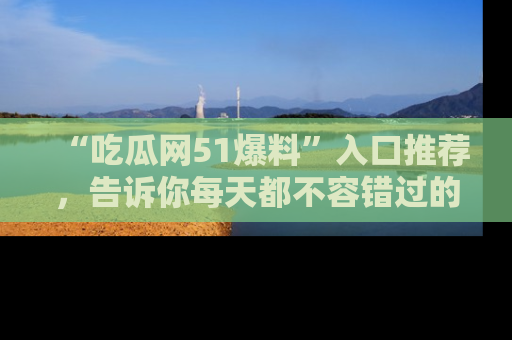 “吃瓜网51爆料”入口推荐，告诉你每天都不容错过的娱乐八卦！