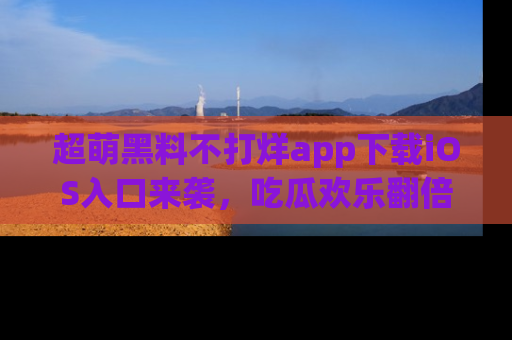 超萌黑料不打烊app下载iOS入口来袭，吃瓜欢乐翻倍！