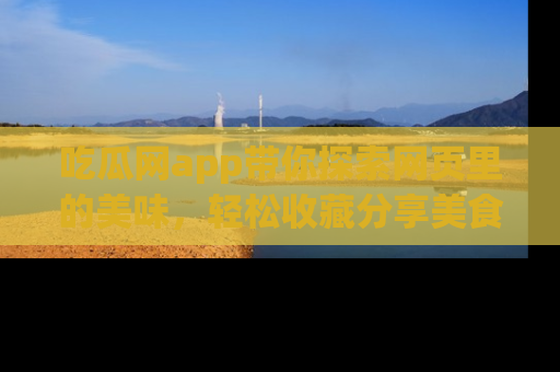 吃瓜网app带你探索网页里的美味，轻松收藏分享美食秘笈