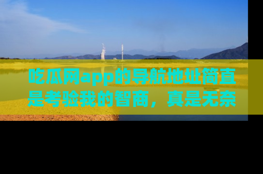 吃瓜网app的导航地址简直是考验我的智商，真是无奈！