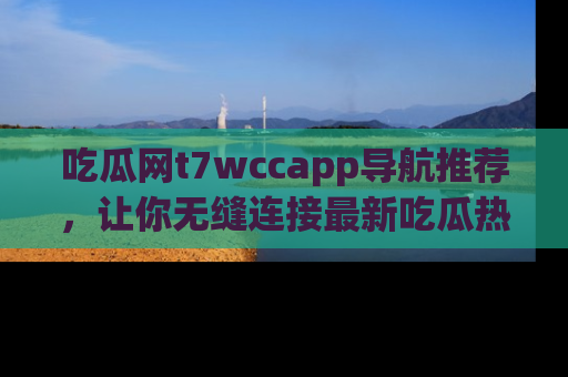 吃瓜网t7wccapp导航推荐，让你无缝连接最新吃瓜热点内容！