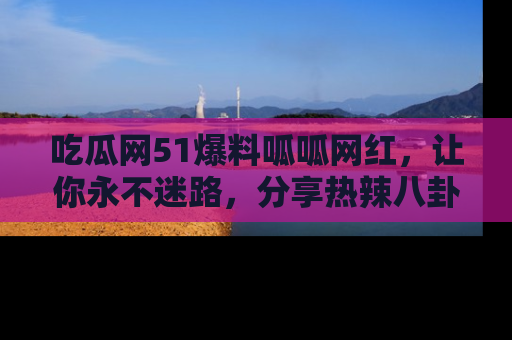 吃瓜网51爆料呱呱网红，让你永不迷路，分享热辣八卦速递！