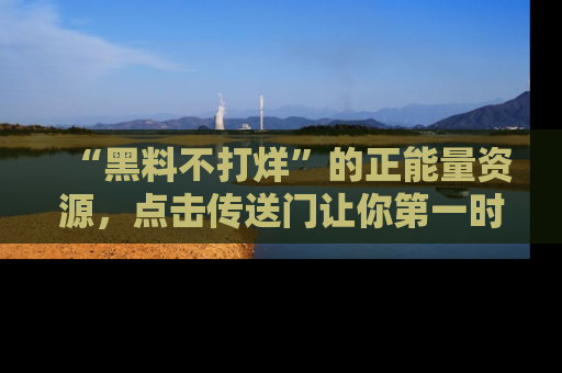 “黑料不打烊”的正能量资源，点击传送门让你第一时间获取最新入口资讯！