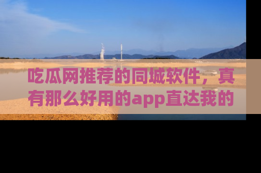 吃瓜网推荐的同城软件，真有那么好用的app直达我的心吗？