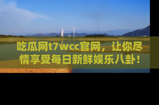 吃瓜网t7wcc官网，让你尽情享受每日新鲜娱乐八卦！