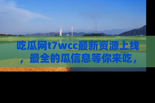 吃瓜网t7wcc最新资源上线，最全的瓜信息等你来吃，快来围观！