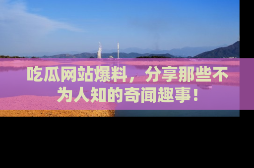 吃瓜网站爆料，分享那些不为人知的奇闻趣事！