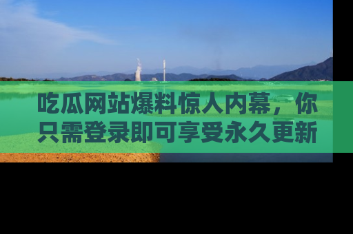 吃瓜网站爆料惊人内幕，你只需登录即可享受永久更新服务！
