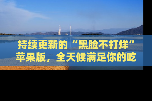 持续更新的“黑脸不打烊”苹果版，全天候满足你的吃瓜需求！