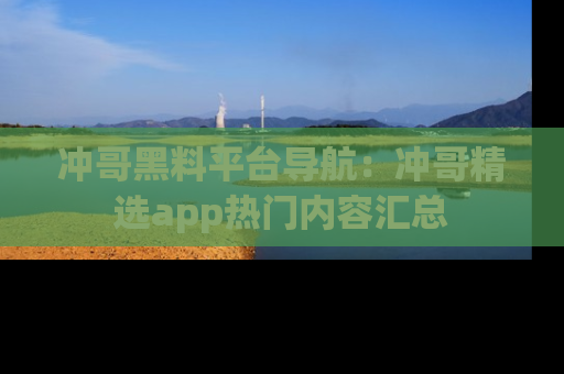 冲哥黑料平台导航：冲哥精选app热门内容汇总