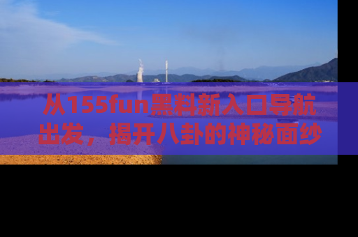 从155fun黑料新入口导航出发，揭开八卦的神秘面纱！