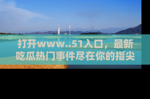 打开www..51入口，最新吃瓜热门事件尽在你的指尖，马上来看看！