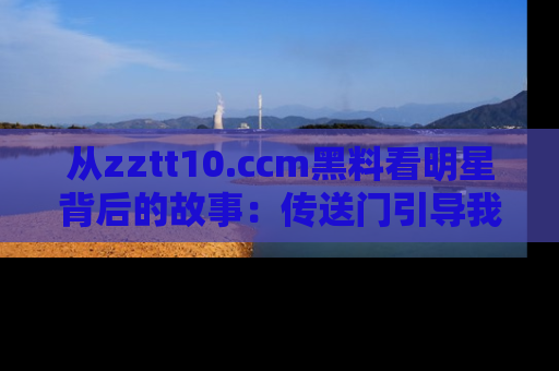 从zztt10.ccm黑料看明星背后的故事：传送门引导我们探索真相！
