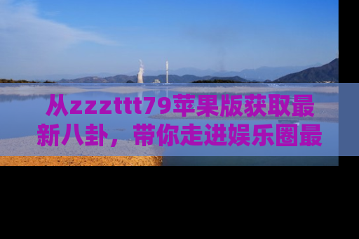 从zzzttt79苹果版获取最新八卦，带你走进娱乐圈最热内幕！