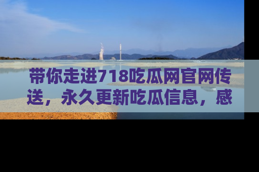 带你走进718吃瓜网官网传送，永久更新吃瓜信息，感受娱乐圈的风云变幻！