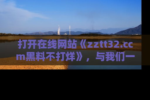 打开在线网站《zztt32.ccm黑料不打烊》，与我们一起揭露那些鲜为人知的黑料与明星秘密！