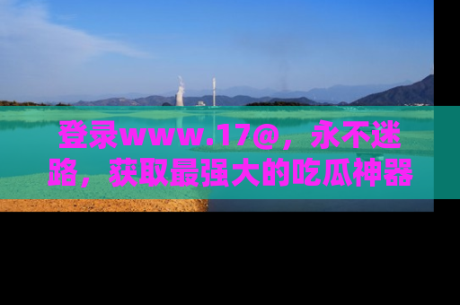 登录www.17@，永不迷路，获取最强大的吃瓜神器，解锁娱乐新动态。