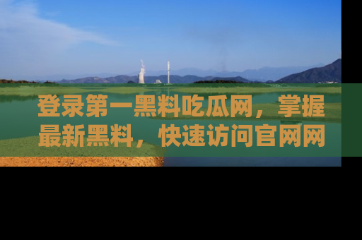 登录第一黑料吃瓜网，掌握最新黑料，快速访问官网网址体验。
