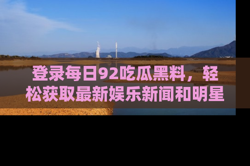 登录每日92吃瓜黑料，轻松获取最新娱乐新闻和明星炒作背后的真相