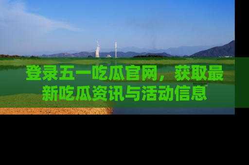 登录五一吃瓜官网，获取最新吃瓜资讯与活动信息