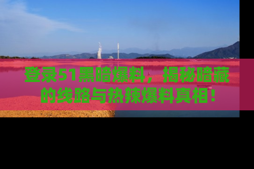 登录51黑暗爆料，揭秘暗藏的线路与热辣爆料真相！