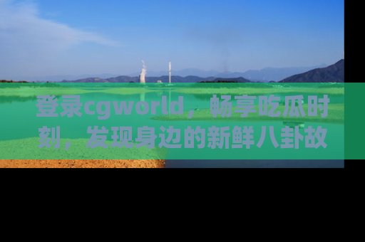 登录cgworld，畅享吃瓜时刻，发现身边的新鲜八卦故事