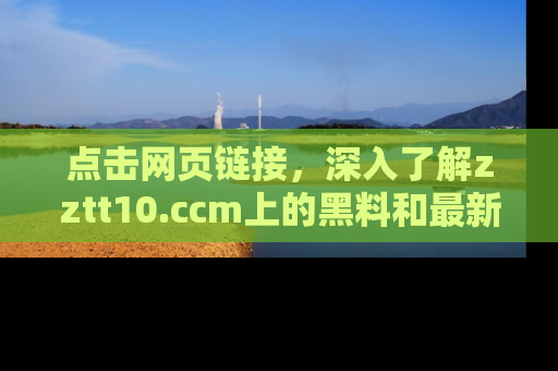 点击网页链接，深入了解zztt10.ccm上的黑料和最新消息！