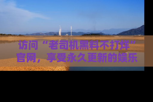 访问“老司机黑料不打烊”官网，享受永久更新的娱乐八卦和内幕新闻！