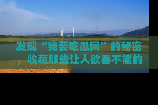 发现“我要吃瓜网”的秘密，收藏那些让人欲罢不能的吃瓜段子。