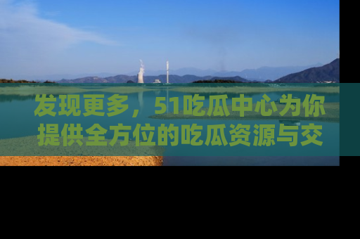 发现更多，51吃瓜中心为你提供全方位的吃瓜资源与交流平台