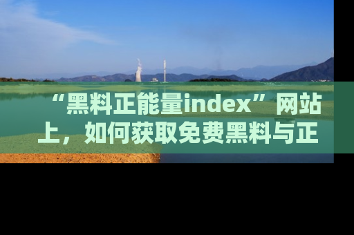 “黑料正能量index”网站上,如何获取免费黑料与正能量资讯?