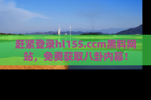 赶紧登录hl155.ccm黑料网站，免费获取八卦内幕！