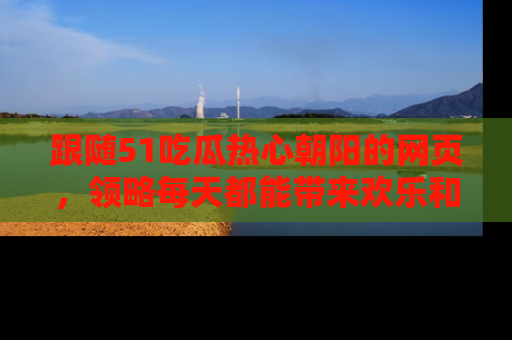 跟随51吃瓜热心朝阳的网页，领略每天都能带来欢乐和惊喜的小资讯！