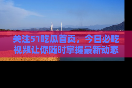 关注51吃瓜首页，今日必吃视频让你随时掌握最新动态