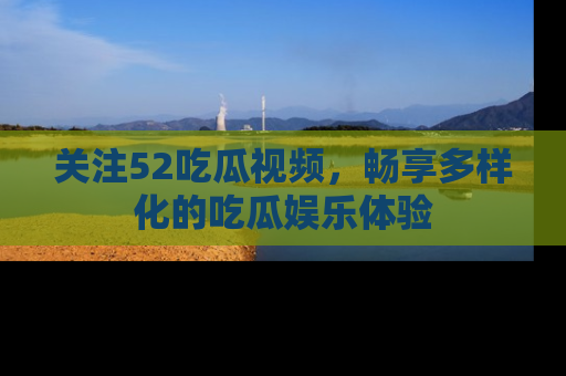 关注52吃瓜视频，畅享多样化的吃瓜娱乐体验
