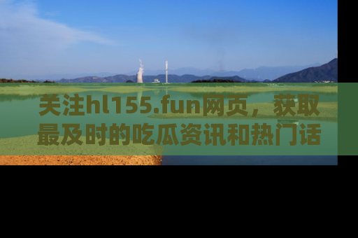 关注hl155.fun网页，获取最及时的吃瓜资讯和热门话题！