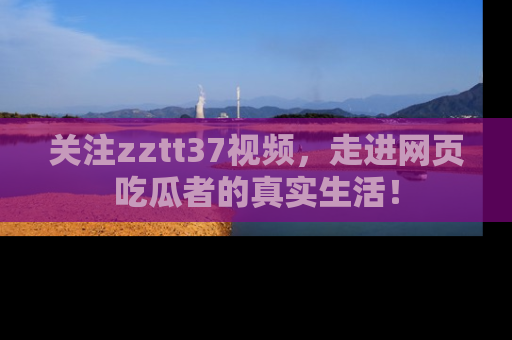 关注zztt37视频，走进网页吃瓜者的真实生活！