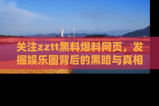 关注zztt黑料爆料网页，发掘娱乐圈背后的黑暗与真相